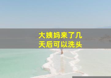 大姨妈来了几天后可以洗头