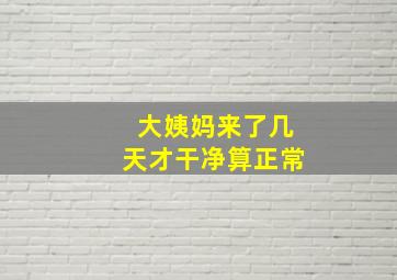 大姨妈来了几天才干净算正常