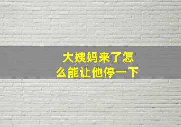 大姨妈来了怎么能让他停一下