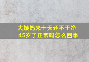 大姨妈来十天还不干净45岁了正常吗怎么回事