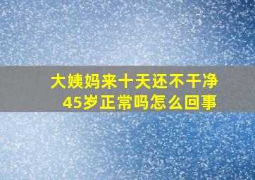 大姨妈来十天还不干净45岁正常吗怎么回事