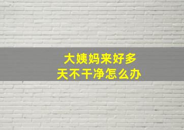 大姨妈来好多天不干净怎么办