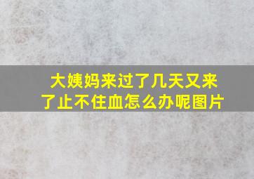 大姨妈来过了几天又来了止不住血怎么办呢图片