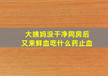 大姨妈没干净同房后又来鲜血吃什么药止血