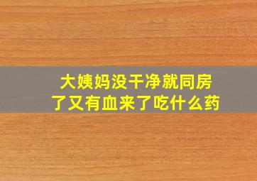 大姨妈没干净就同房了又有血来了吃什么药