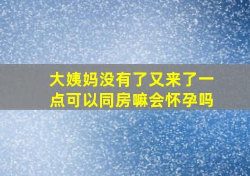 大姨妈没有了又来了一点可以同房嘛会怀孕吗