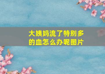 大姨妈流了特别多的血怎么办呢图片