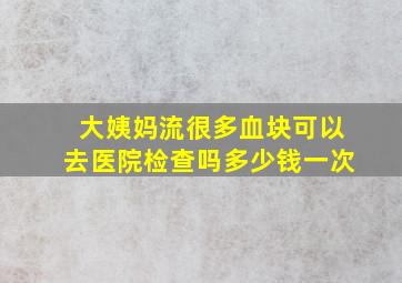 大姨妈流很多血块可以去医院检查吗多少钱一次