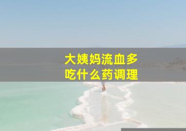 大姨妈流血多吃什么药调理