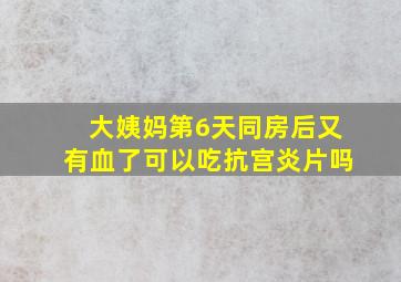 大姨妈第6天同房后又有血了可以吃抗宫炎片吗