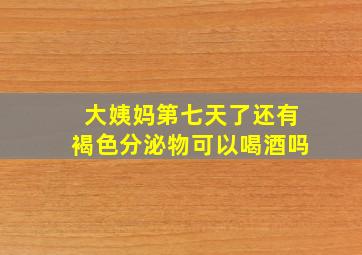 大姨妈第七天了还有褐色分泌物可以喝酒吗