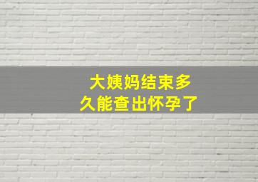 大姨妈结束多久能查出怀孕了