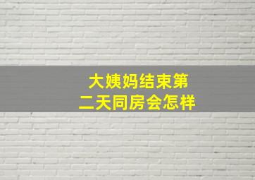 大姨妈结束第二天同房会怎样