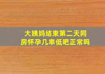 大姨妈结束第二天同房怀孕几率低吧正常吗