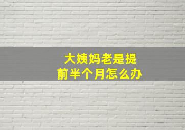 大姨妈老是提前半个月怎么办