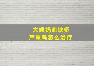 大姨妈血块多严重吗怎么治疗