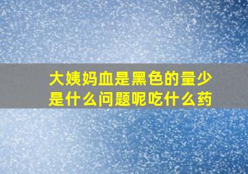 大姨妈血是黑色的量少是什么问题呢吃什么药