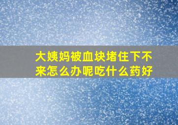 大姨妈被血块堵住下不来怎么办呢吃什么药好