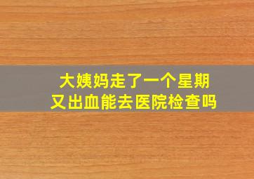 大姨妈走了一个星期又出血能去医院检查吗