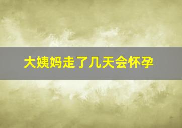 大姨妈走了几天会怀孕