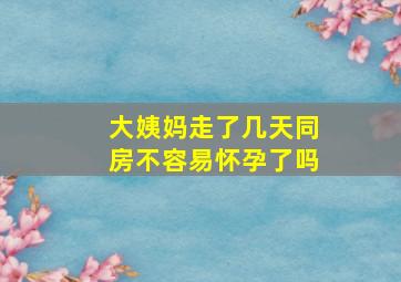 大姨妈走了几天同房不容易怀孕了吗