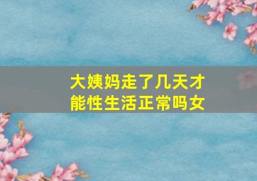 大姨妈走了几天才能性生活正常吗女