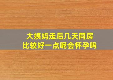 大姨妈走后几天同房比较好一点呢会怀孕吗