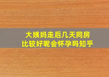 大姨妈走后几天同房比较好呢会怀孕吗知乎