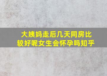 大姨妈走后几天同房比较好呢女生会怀孕吗知乎