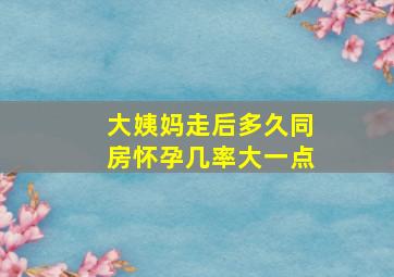 大姨妈走后多久同房怀孕几率大一点