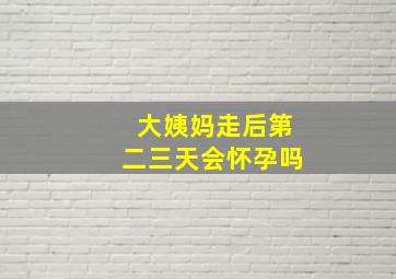 大姨妈走后第二三天会怀孕吗