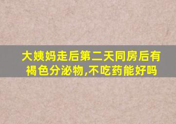 大姨妈走后第二天同房后有褐色分泌物,不吃药能好吗