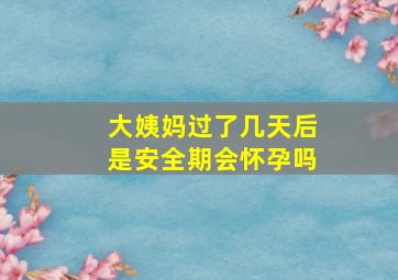 大姨妈过了几天后是安全期会怀孕吗