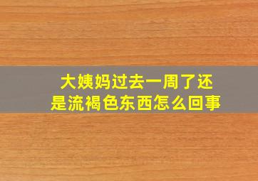 大姨妈过去一周了还是流褐色东西怎么回事