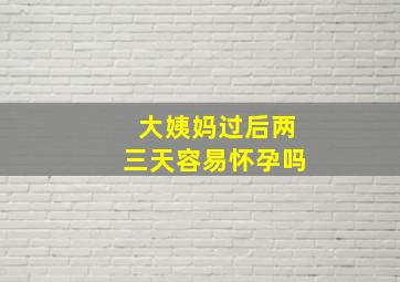 大姨妈过后两三天容易怀孕吗