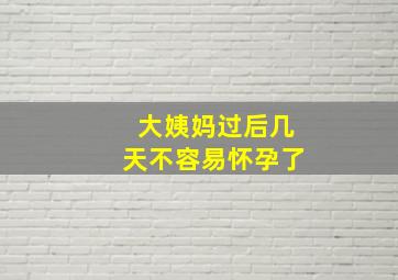 大姨妈过后几天不容易怀孕了