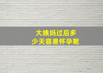 大姨妈过后多少天容易怀孕呢