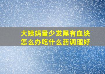 大姨妈量少发黑有血块怎么办吃什么药调理好