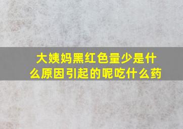 大姨妈黑红色量少是什么原因引起的呢吃什么药