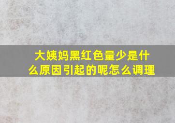 大姨妈黑红色量少是什么原因引起的呢怎么调理