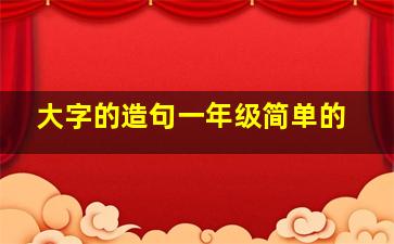 大字的造句一年级简单的