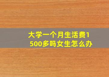 大学一个月生活费1500多吗女生怎么办