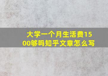 大学一个月生活费1500够吗知乎文章怎么写