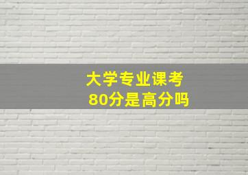 大学专业课考80分是高分吗