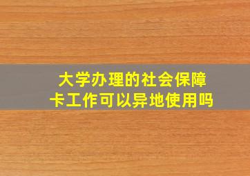 大学办理的社会保障卡工作可以异地使用吗