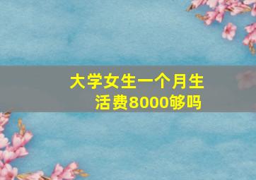 大学女生一个月生活费8000够吗