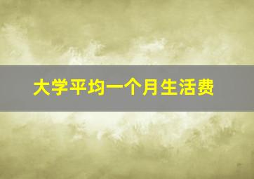 大学平均一个月生活费