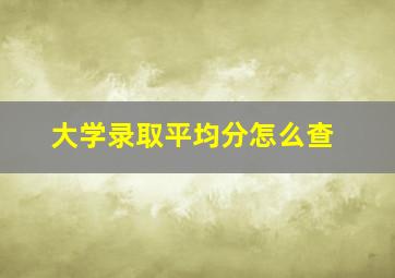 大学录取平均分怎么查