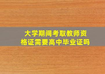 大学期间考取教师资格证需要高中毕业证吗