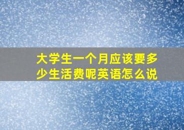 大学生一个月应该要多少生活费呢英语怎么说